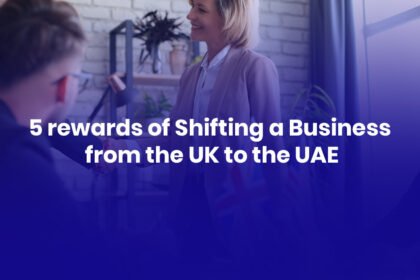 5 rewards of Shifting a Business from the UK to the UAE