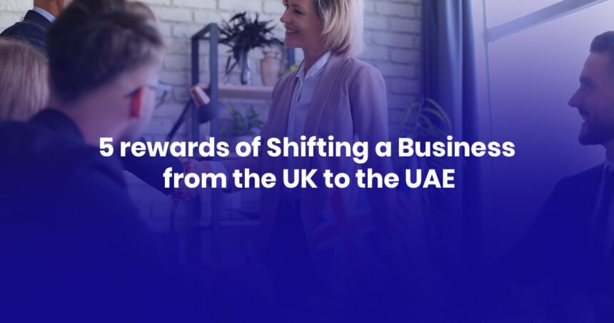 5 rewards of Shifting a Business from the UK to the UAE